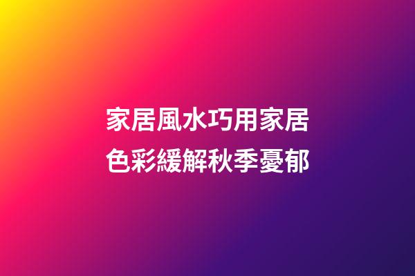 家居風水巧用家居色彩緩解秋季憂郁
