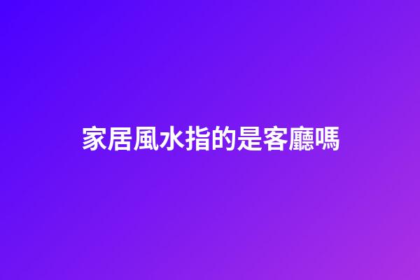 家居風水指的是客廳嗎