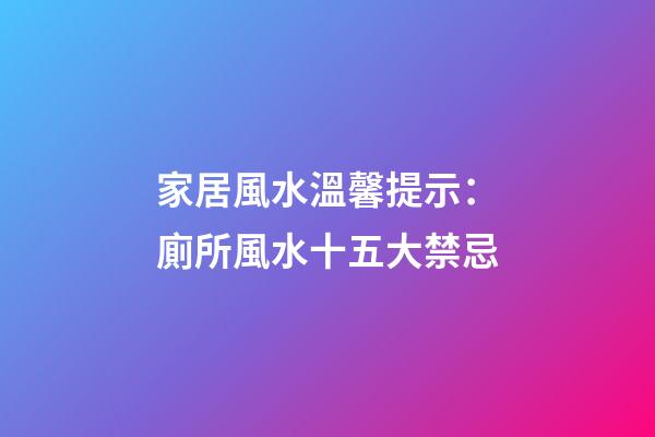 家居風水溫馨提示：廁所風水十五大禁忌