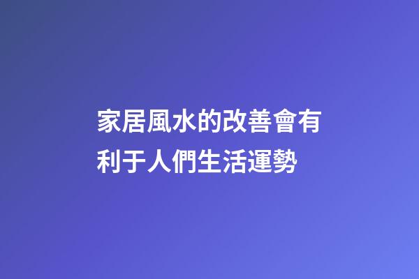 家居風水的改善會有利于人們生活運勢