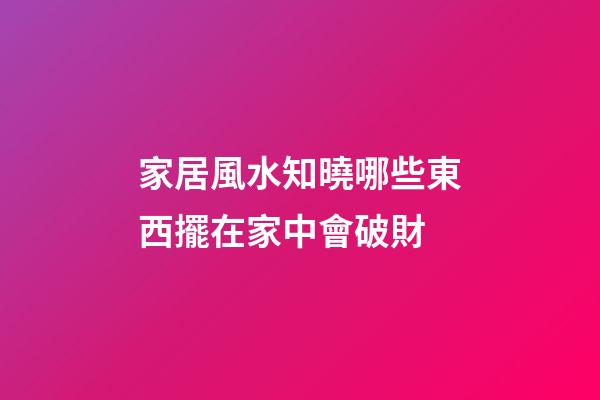 家居風水知曉哪些東西擺在家中會破財