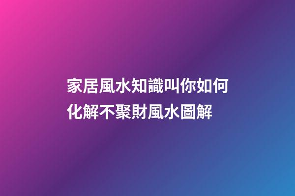 家居風水知識叫你如何化解不聚財風水圖解