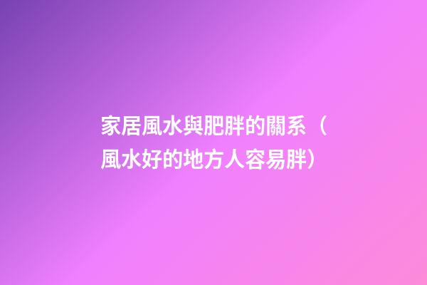 家居風水與肥胖的關系（風水好的地方人容易胖）