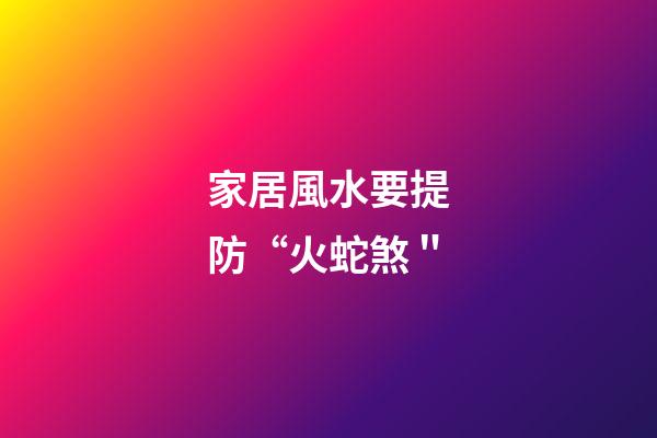家居風水要提防“火蛇煞＂