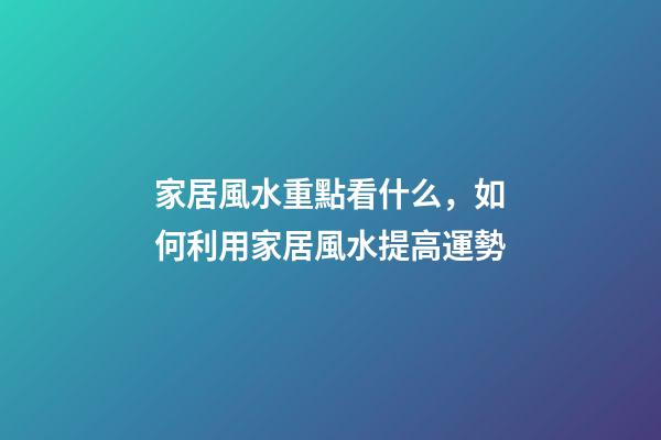 家居風水重點看什么，如何利用家居風水提高運勢