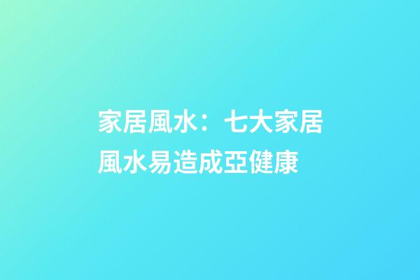 家居風水：七大家居風水易造成亞健康