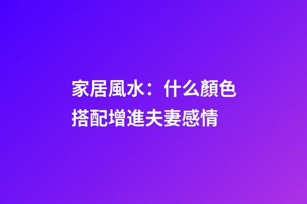 家居風水：什么顏色搭配增進夫妻感情