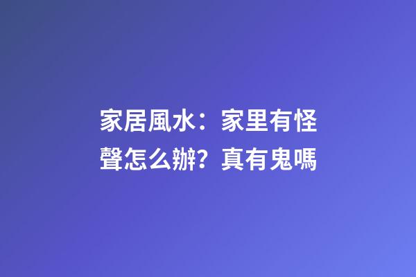 家居風水：家里有怪聲怎么辦？真有鬼嗎?