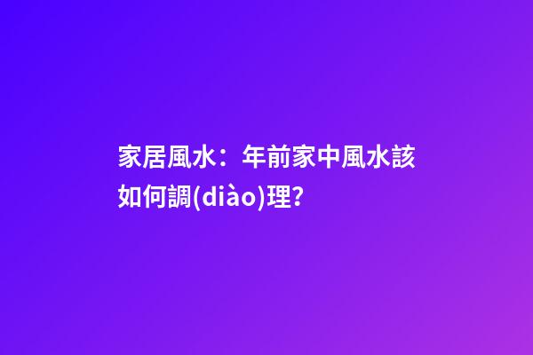 家居風水：年前家中風水該如何調(diào)理？