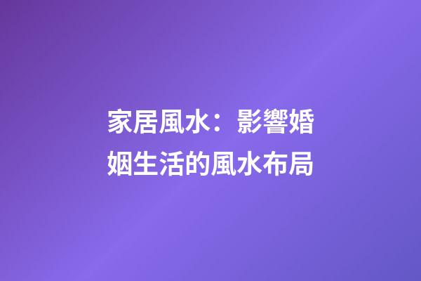 家居風水：影響婚姻生活的風水布局