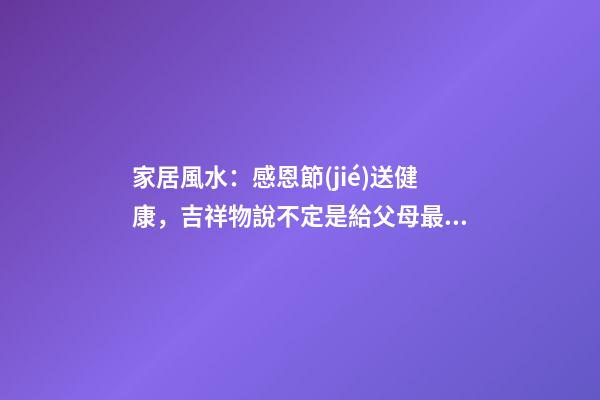 家居風水：感恩節(jié)送健康，吉祥物說不定是給父母最好的禮物哦！