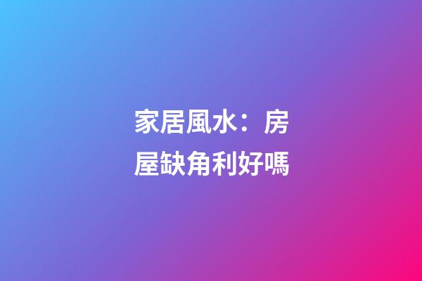 家居風水：房屋缺角利好嗎