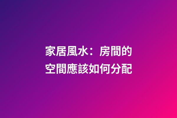 家居風水：房間的空間應該如何分配
