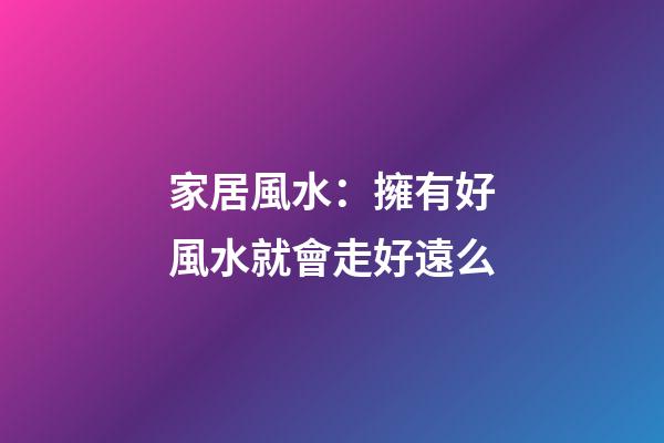 家居風水：擁有好風水就會走好遠么?