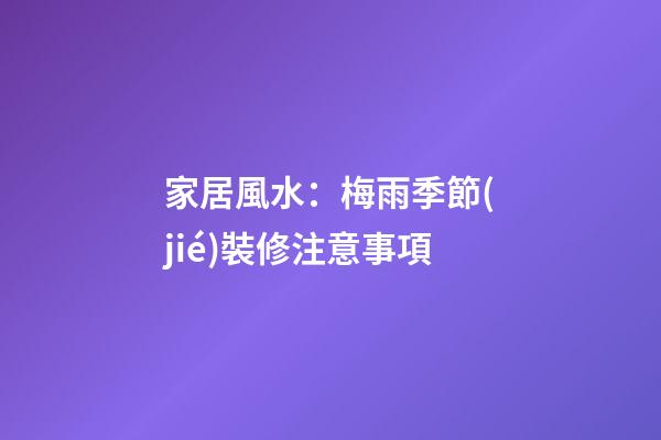 家居風水：梅雨季節(jié)裝修注意事項