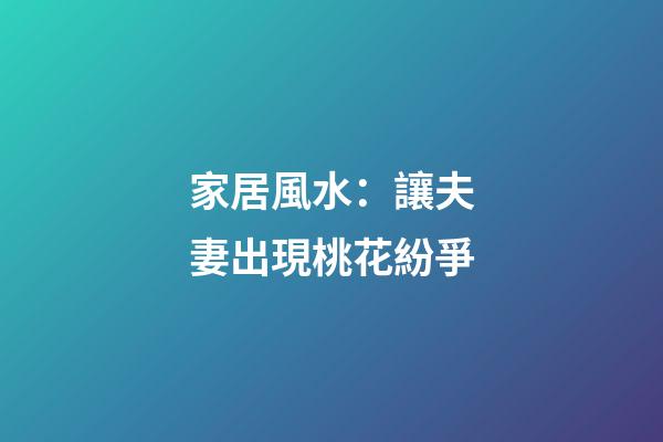 家居風水：讓夫妻出現桃花紛爭