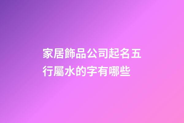 家居飾品公司起名五行屬水的字有哪些-第1張-公司起名-玄機派