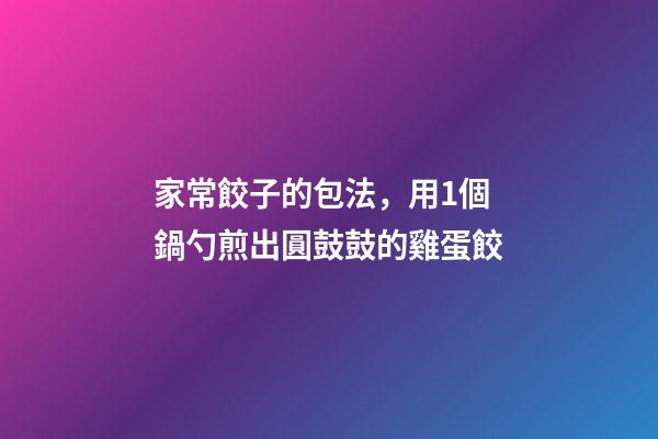 家常餃子的包法，用1個鍋勺煎出圓鼓鼓的雞蛋餃-第1張-觀點-玄機派