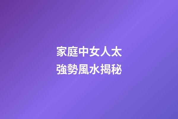 家庭中女人太強勢風水揭秘