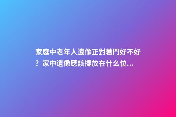 家庭中老年人遺像正對著門好不好？家中遺像應該擺放在什么位置？
