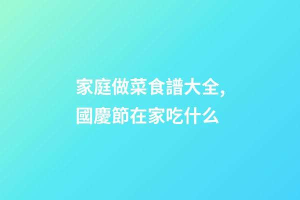家庭做菜食譜大全,國慶節在家吃什么-第1張-觀點-玄機派
