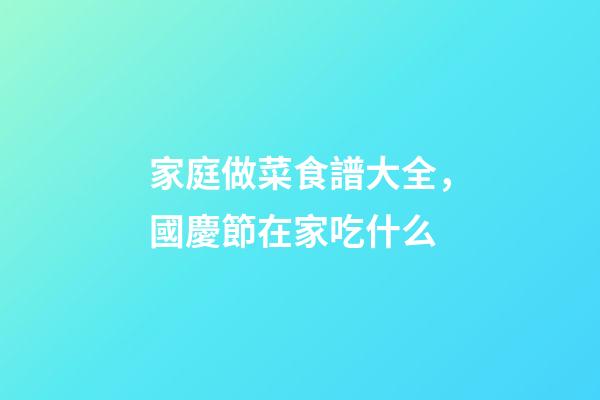 家庭做菜食譜大全，國慶節在家吃什么-第1張-觀點-玄機派