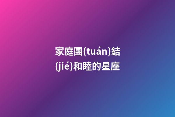 家庭團(tuán)結(jié)和睦的星座-第1張-星座運(yùn)勢(shì)-玄機(jī)派