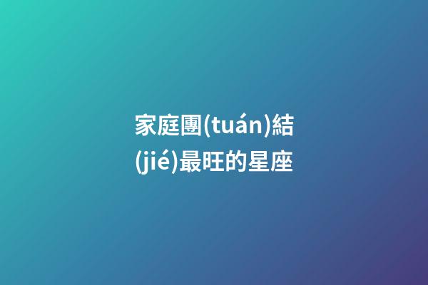 家庭團(tuán)結(jié)最旺的星座-第1張-星座運(yùn)勢-玄機(jī)派