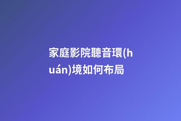 家庭影院聽音環(huán)境如何布局