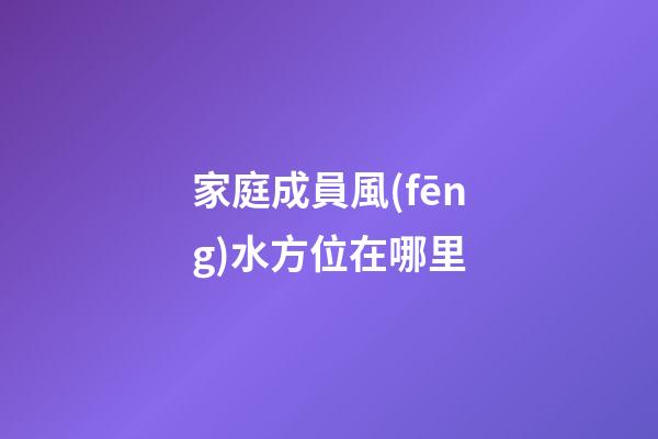家庭成員風(fēng)水方位在哪里