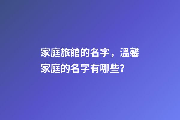 家庭旅館的名字，溫馨家庭的名字有哪些？-第1張-店鋪起名-玄機(jī)派