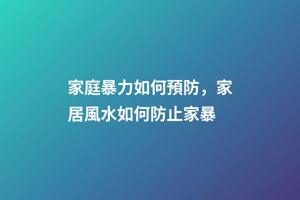 家庭暴力如何預防，家居風水如何防止家暴