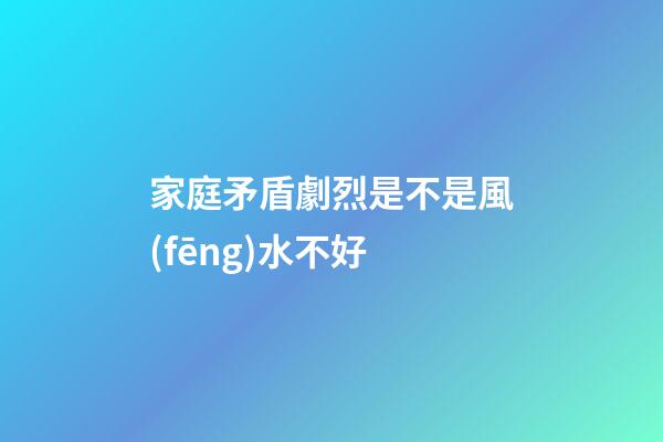 家庭矛盾劇烈是不是風(fēng)水不好