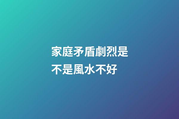 家庭矛盾劇烈是不是風水不好
