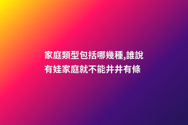 家庭類型包括哪幾種,誰說有娃家庭就不能井井有條-第1張-觀點-玄機派