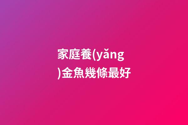 家庭養(yǎng)金魚幾條最好