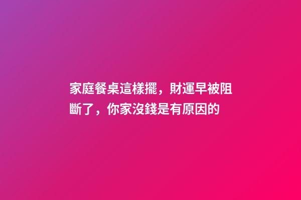 家庭餐桌這樣擺，財運早被阻斷了，你家沒錢是有原因的