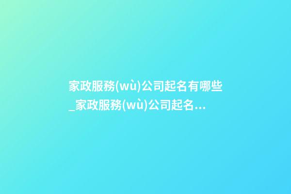 家政服務(wù)公司起名有哪些_家政服務(wù)公司起名有哪些講究？-第1張-公司起名-玄機派