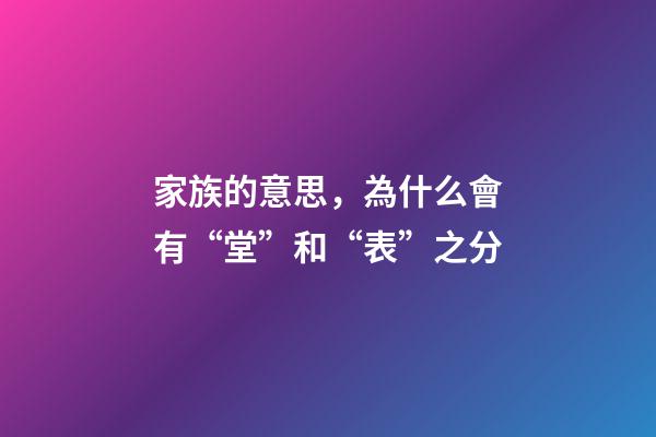 家族的意思，為什么會有“堂”和“表”之分-第1張-觀點-玄機派
