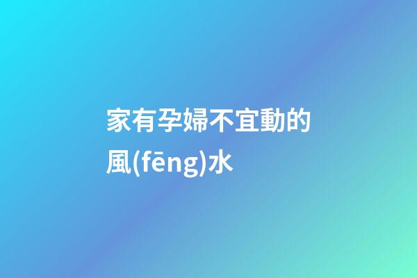 家有孕婦不宜動的風(fēng)水