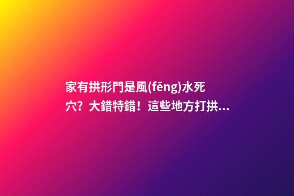 家有拱形門是風(fēng)水死穴？大錯特錯！這些地方打拱形門，大吉大利！