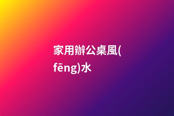 家用辦公桌風(fēng)水