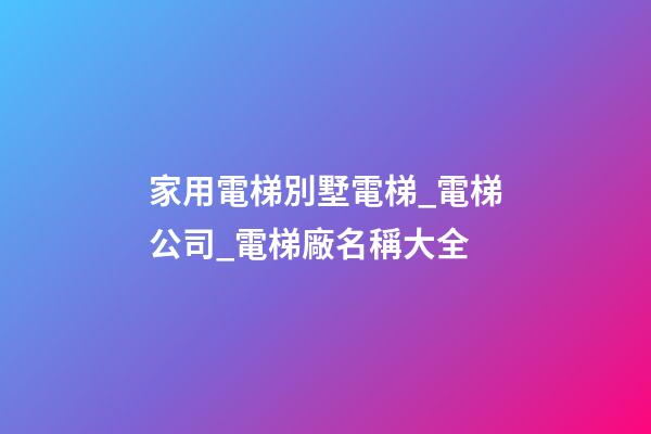 家用電梯別墅電梯_電梯公司_電梯廠名稱大全-第1張-公司起名-玄機派
