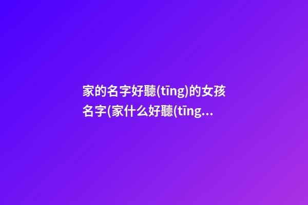 家的名字好聽(tīng)的女孩名字(家什么好聽(tīng)女孩名)