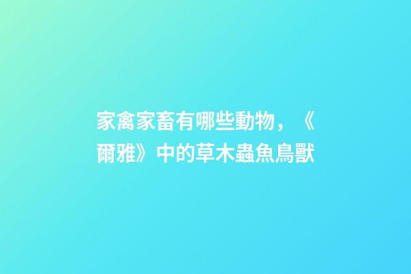 家禽家畜有哪些動物，《爾雅》中的草木蟲魚鳥獸-第1張-觀點-玄機派