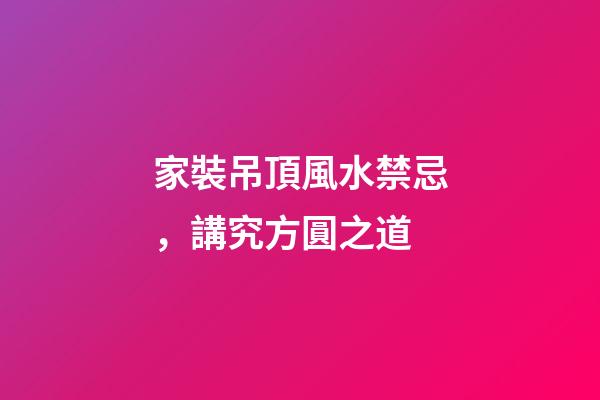家裝吊頂風水禁忌，講究方圓之道