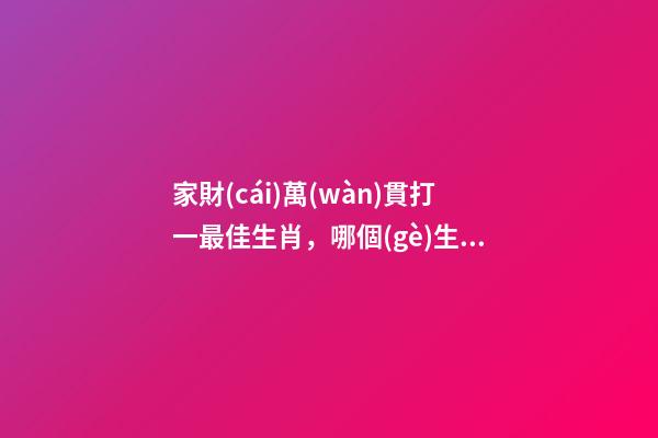 家財(cái)萬(wàn)貫打一最佳生肖，哪個(gè)生肖財(cái)運(yùn)最好