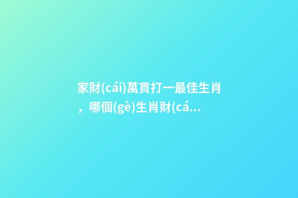 家財(cái)萬貫打一最佳生肖，哪個(gè)生肖財(cái)運(yùn)最好