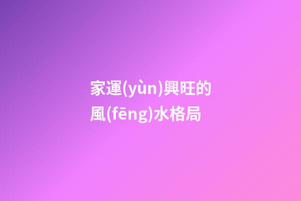 家運(yùn)興旺的風(fēng)水格局