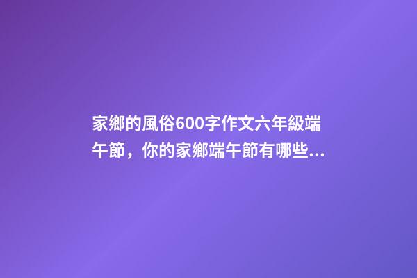家鄉的風俗600字作文六年級端午節，你的家鄉端午節有哪些習俗-第1張-觀點-玄機派